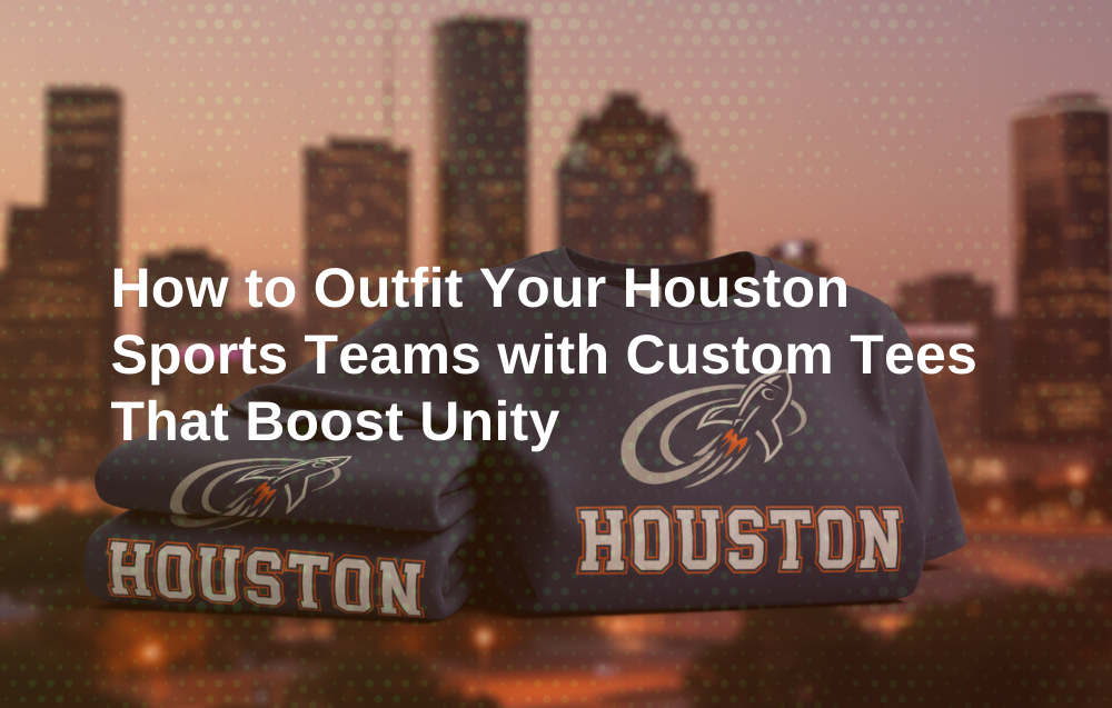 How to Outfit Your Houston Sports Teams with Custom Tees That Boost Unity
