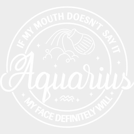 Aquarius If My Mouth Doesn’t Say It Face Will - Zodiacs And Horoscopes Dtf Transfer Unisex S & M