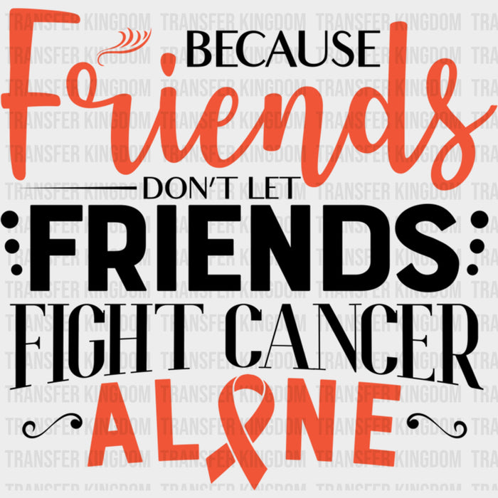Because Friends Don't Let Friends Fight Cancer Alone - Leukemia DTF Transfers