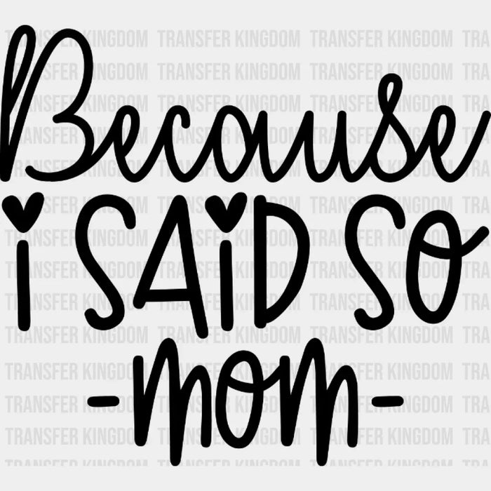 Because I Said So Mom  - Mothers Day - MomLife - Design - DTF heat transfer