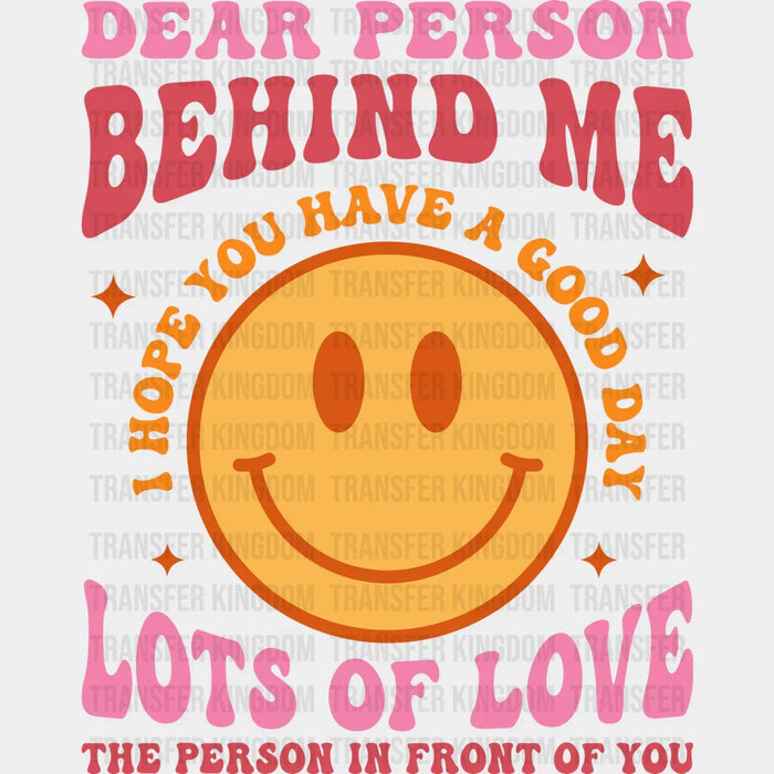 Dear Person Behind Me I Hope You Have A Good Day Smiley Lots Of Love The Person In Front Of You Design - DTF heat transfer