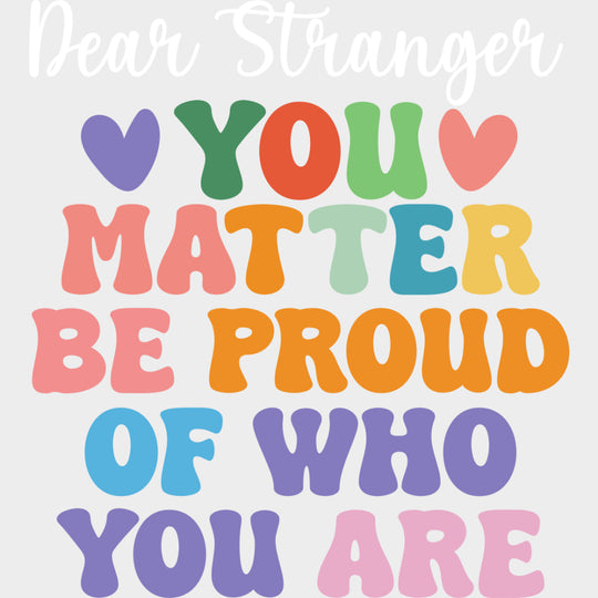 Dear Stranger, You Matter, Be Proud Of Who You Are - Mental Health DTF Transfers transfer-kingdom Light Color Design (See Imaging)