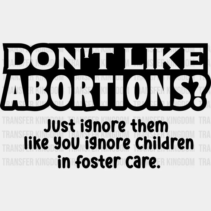Dont Like Abortions, Just Ignore Them Like You Ignore Children In Foster Care Design - DTF heat transfer