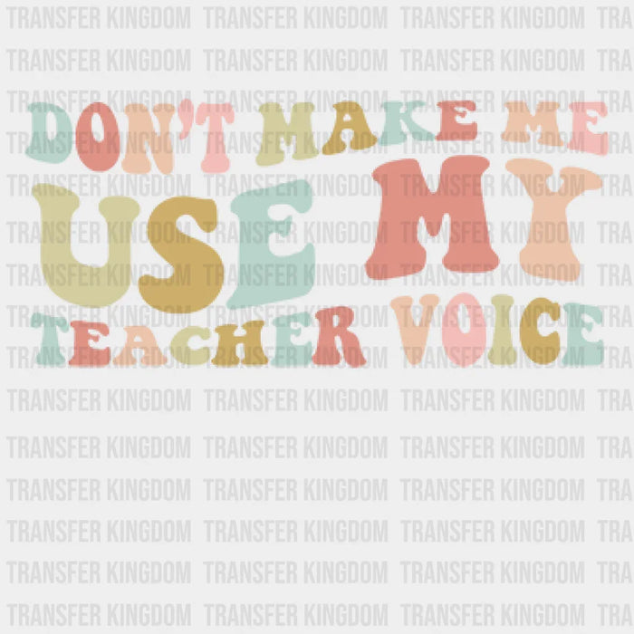 Don't Make Me Use My Teacher Voice Teacher Design - DTF heat transfer