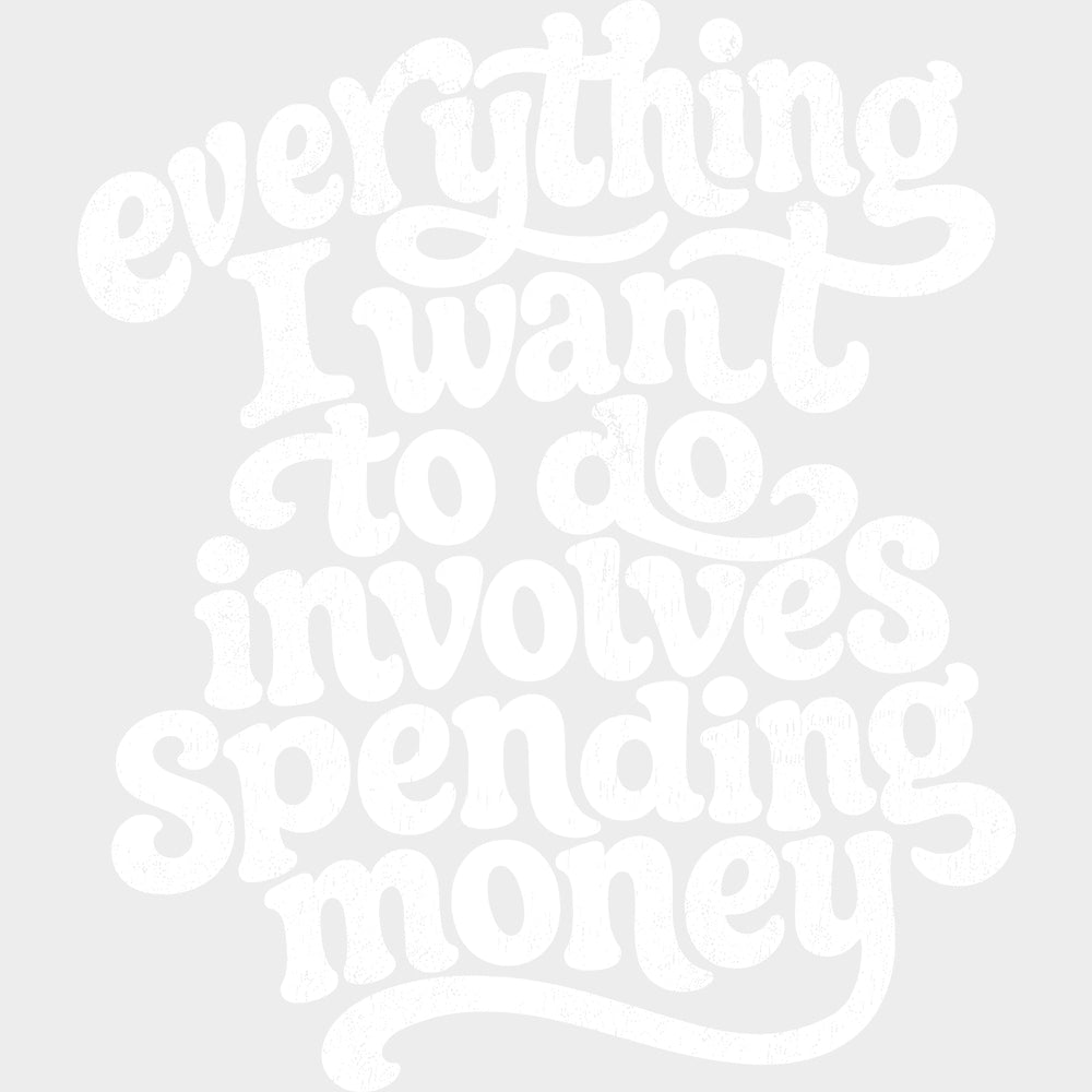 Everything I Want To Do Involves Spending Money - Funny DTF Transfers - Adult Unisex - S & M (10’’) / Light Color