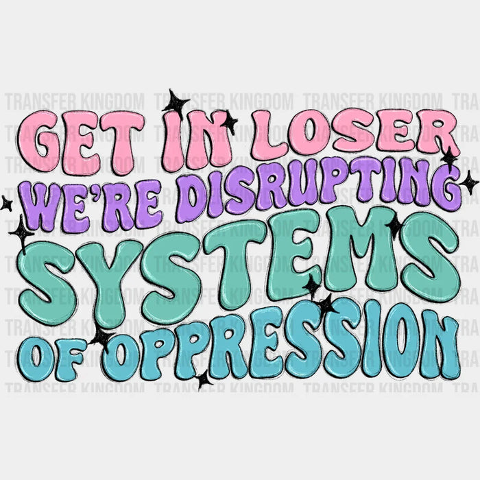 Get In Loser We're Disrupting Systems Of Oppression - Women Empowerment DTF heat transfer