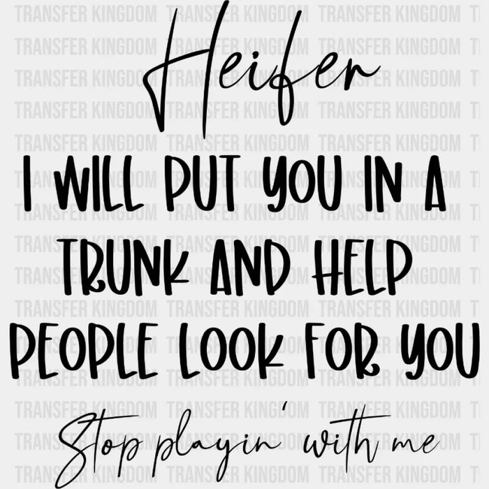 Heifer I Will Put You In a Trunk and Help People Look For You Stop Playin' With Me Design - DTF heat transfer