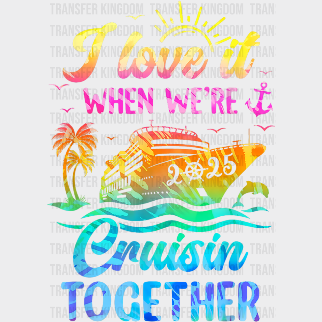 I Love It When We’re Cruisin Together 2025 Ship - Vacation DTF Transfer