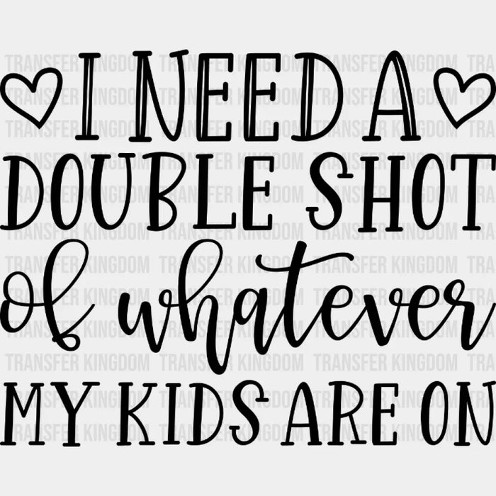 I Need A Double Shot Of Whatever My Kids Are On - Mom Life - Tired Mom - Mother's Day Design - DTF heat transfer