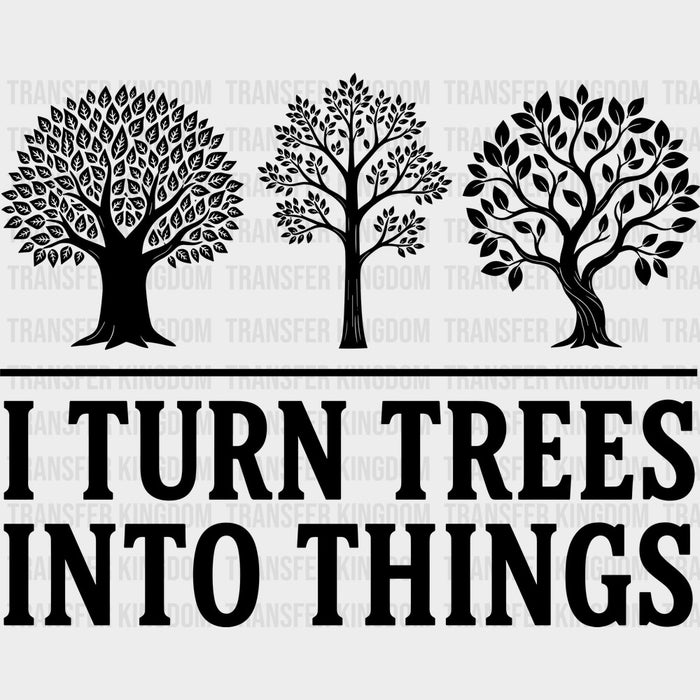 I Turn Trees Into Things - Woodworking DTF Transfers