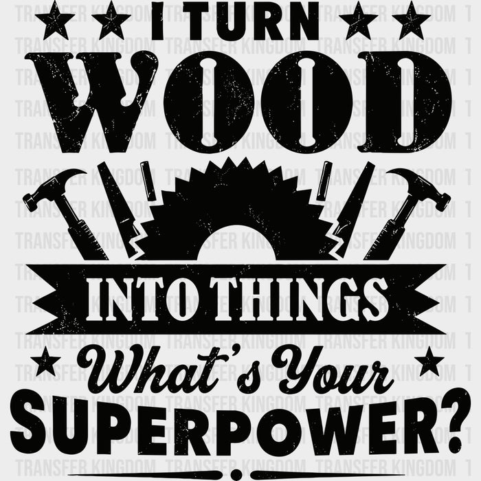 I Turn Wood Into Things, What's Your Superpower - Woodworking DTF Transfers