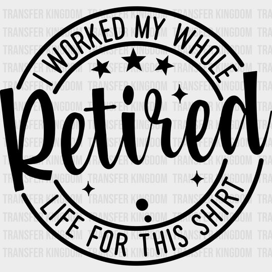 I Worked My Whole Life For This - Retirement DTF Transfers Adult Unisex - S & M (10’’) / Dark Color Design (See Imaging)