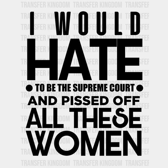 I Would Hate To Be The Supreme Court and Pissed Off All These Women - DTF heat transfer