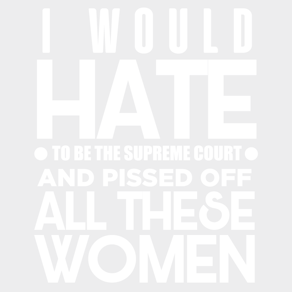 I Would Hate To Be The Supreme Court And Pissed Off All These Women Design - Dtf Heat Transfer