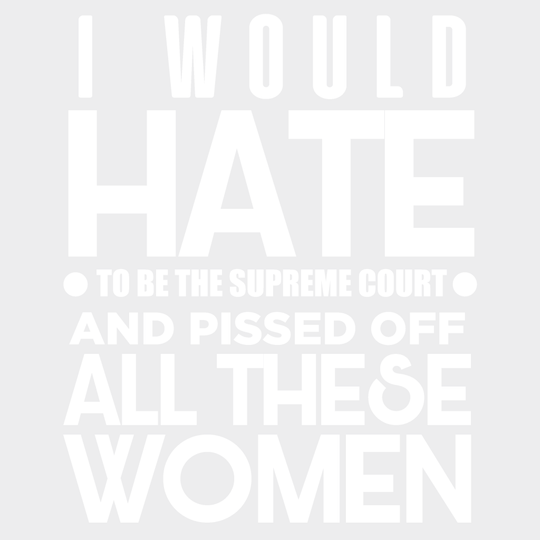 I Would Hate To Be The Supreme Court And Pissed Off All These Women Design - Dtf Heat Transfer