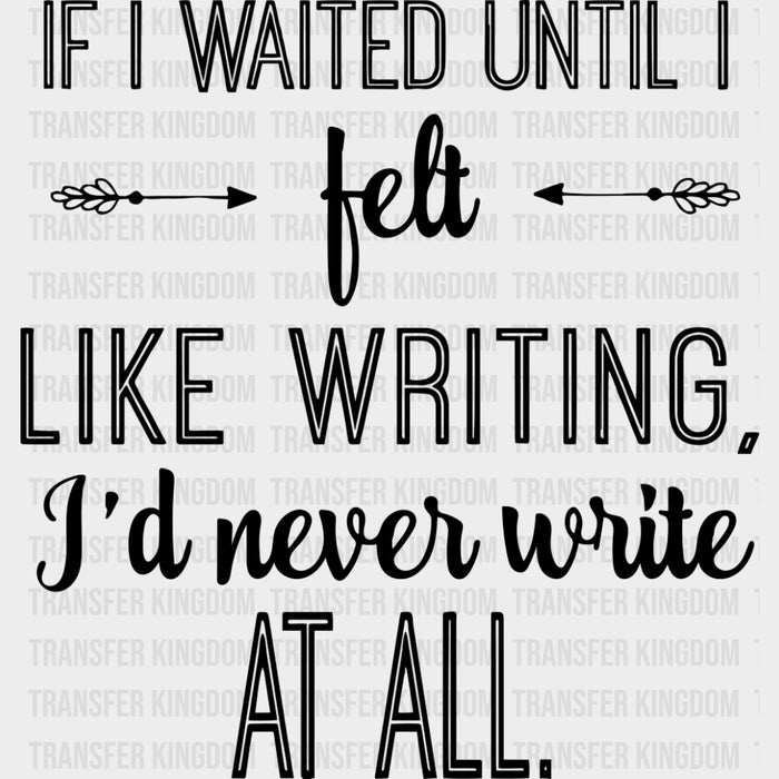 If I Waited Until I Felt Like Writing - Writing DTF Transfers