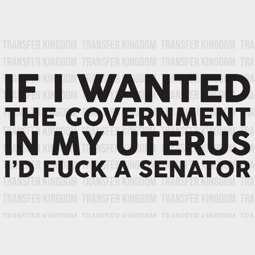 If I Wanted The Government In My Uterus Id Fuck A Senator Design - Dtf Heat Transfer Unisex S & M (