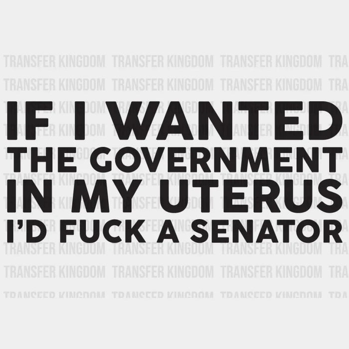 If I Wanted the Government in My Uterus I'd Fuck a Senator Design - DTF heat transfer
