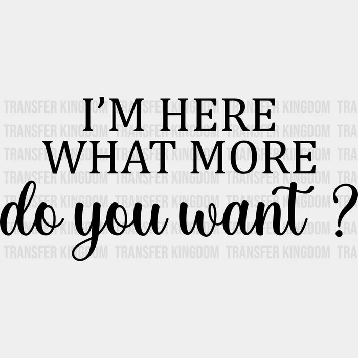 I'm Here What More Do You Want ? - Funny DTF Heat Transfer