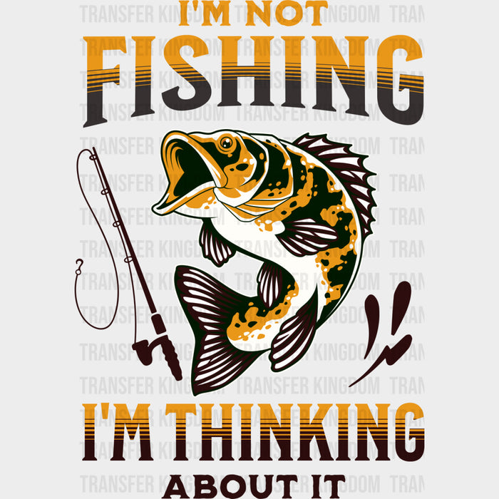 I'm Not Fishing, I'm Thinking About It - Fishing DTF Transfers