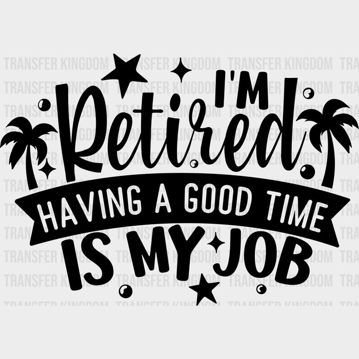 I'm Retired Having A Good Time Is My Job - Retirement DTF Transfers