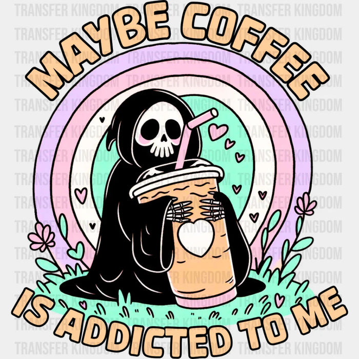 Maybe Coffee Is Addicted To Me - Coffee DTF Transfer