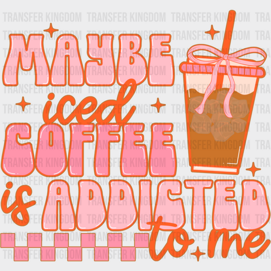 Maybe Iced Coffee Is Addicted To Me - Coffee DTF Transfer