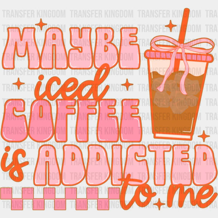 Maybe Iced Coffee Is Addicted To Me - Coffee DTF Transfer