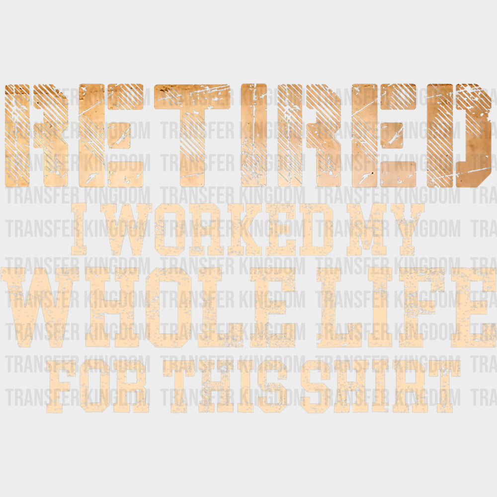 Retired Worked My Whole Life For This Shirt - Retirement DTF Transfers