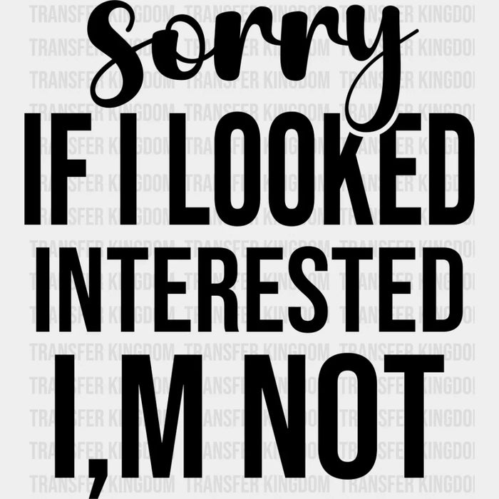Sorry If I Looked Interested I'm Not - Funny DTF Heat Transfer