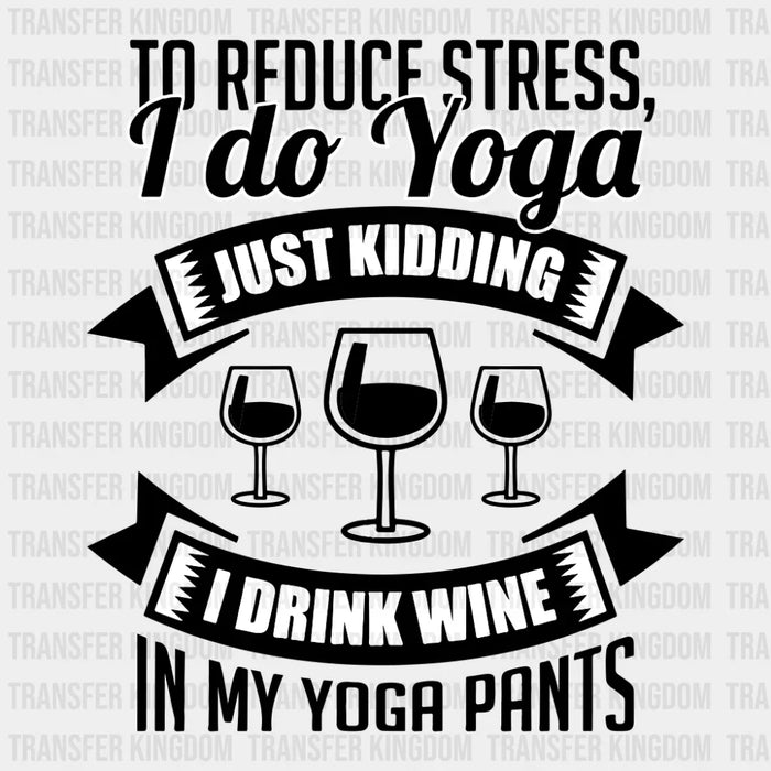To Reduce Stress, I Do Yoga Just Kidding I Drink Wine In My Yoga Pants Design - DTF heat transfer