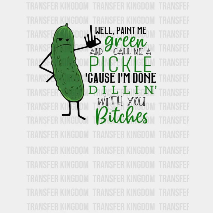 Well, Paint Me Green And Call Me A Pickle ' Cause I'm Done DILLIN' With You Bitches - Funny Design - DTF heat transfer