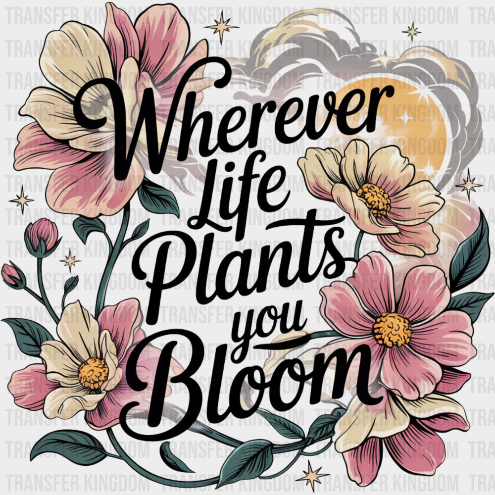 Wherever Life Plants You Bloom - Quotes DTF Transfers transfer-kingdom Dark Color Design (See Imaging)