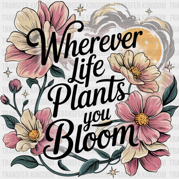 Wherever Life Plants You Bloom - Quotes DTF Transfers