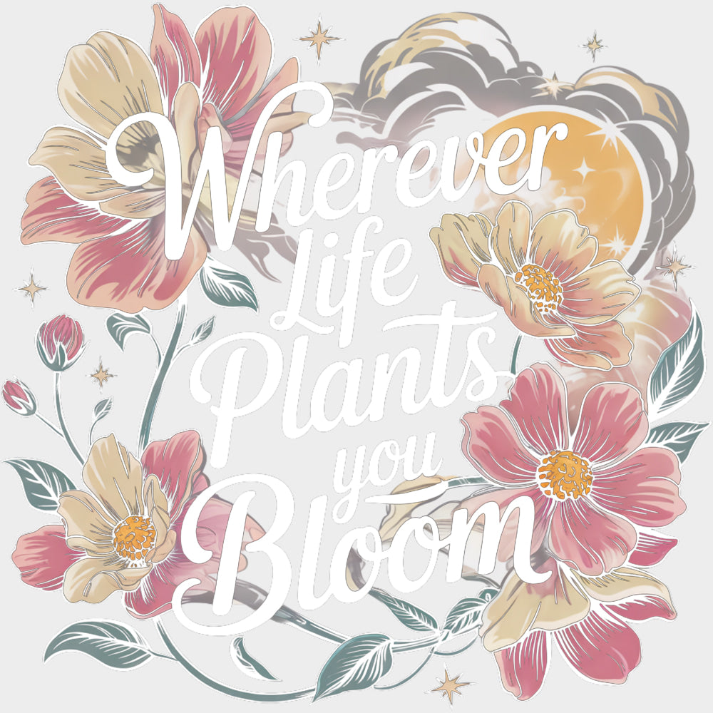 Wherever Life Plants You Bloom - Quotes DTF Transfers transfer-kingdom Light Color Design (See Imaging)