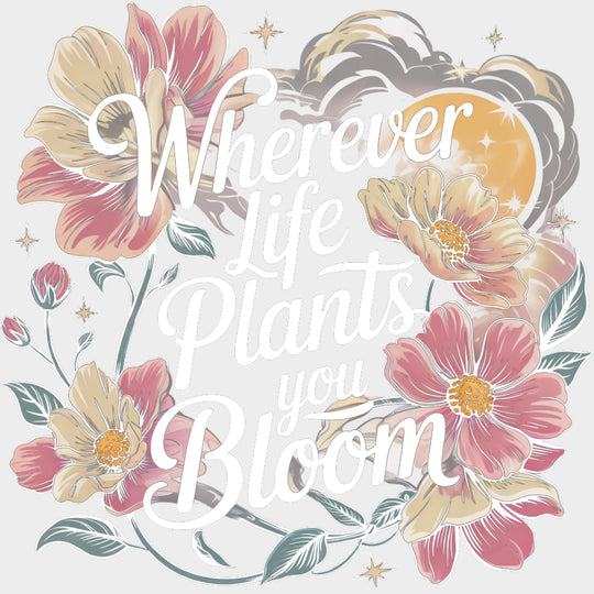 Wherever Life Plants You Bloom - Quotes DTF Transfers transfer-kingdom Light Color Design (See Imaging)