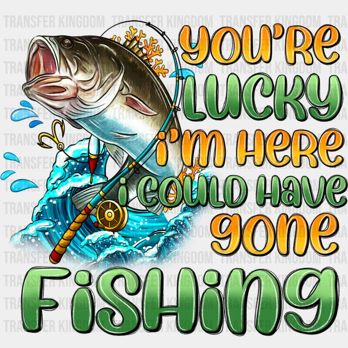 You're Lucky I'm Here I Cloud Have Gone Fishing Design - Fishing DTF Transfers