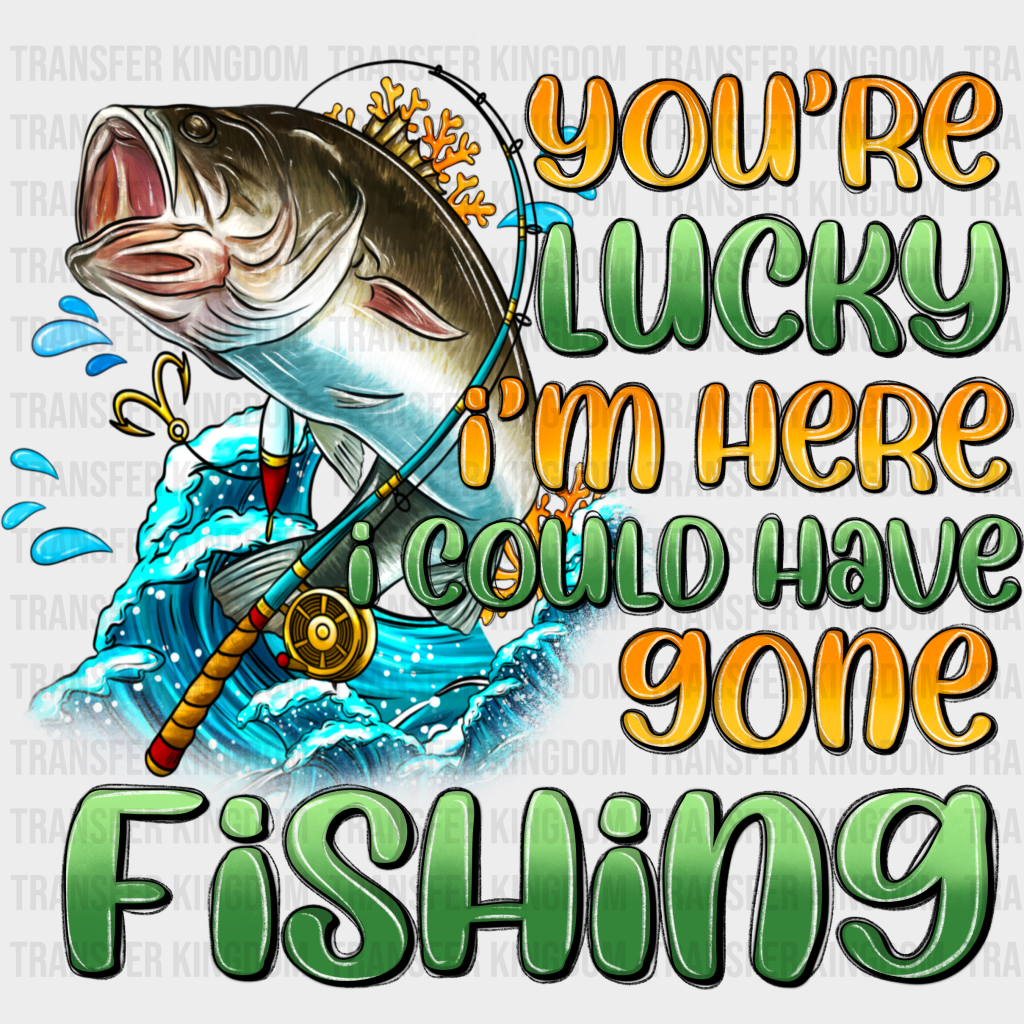 You’re Lucky I’m Here I Cloud Have Gone Fishing Design - Dtf Transfers