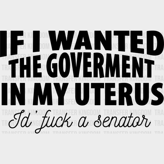 If I Wanted The Goverment In My Uterus Id Fuck A Senator Design - Dtf Heat Transfer Unisex S & M (