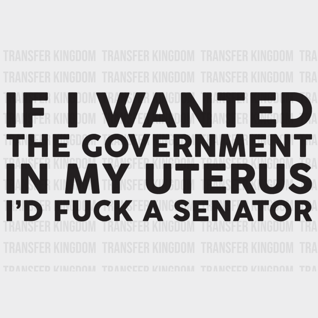 If I Wanted The Government In My Uterus Id Fuck A Senator Design - Dtf Heat Transfer Unisex S & M (
