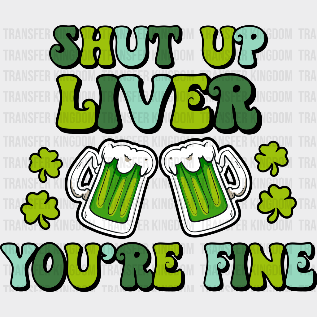 Shut Up Liver You're Fine St. Patrick's Day Design - DTF heat transfer - Transfer Kingdom