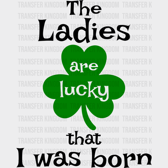 The Ladies Are Lucky That I Was Born St. Patrick's Day Design - DTF heat transfer - Transfer Kingdom
