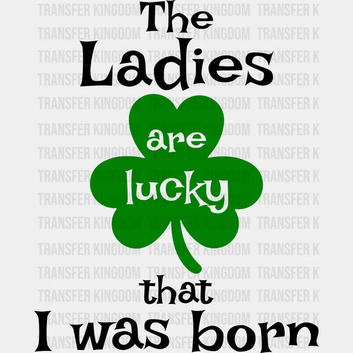 The Ladies Are Lucky That I Was Born St. Patrick's Day Design - DTF heat transfer
