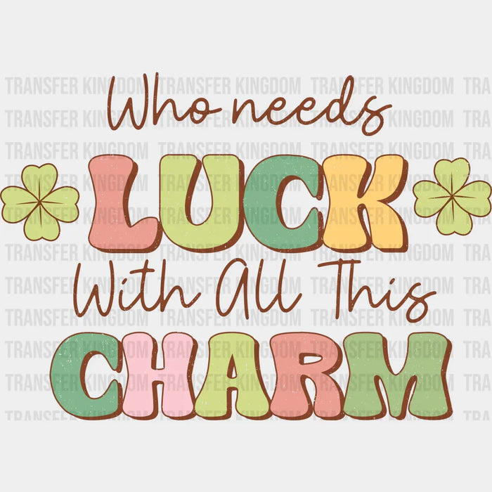 Clovers Who Needs Luck With All This Charm St. Patrick's Day Design - St. Patrick's Day DTF transfer